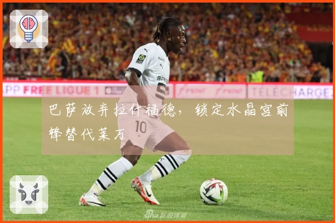 巴萨放弃拉什福德，锁定水晶宫前锋替代莱万