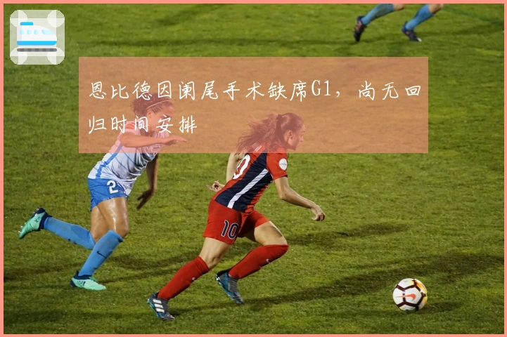 恩比德因阑尾手术缺席G1，尚无回归时间安排