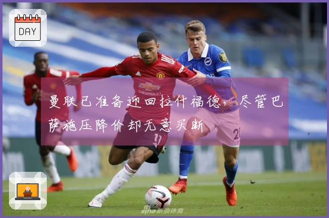 曼联已准备迎回拉什福德，尽管巴萨施压降价却无意买断