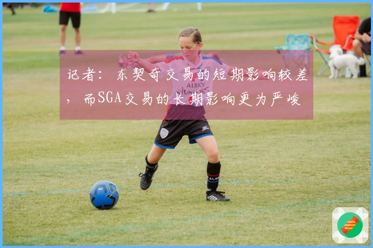 记者：东契奇交易的短期影响较差，而SGA交易的长期影响更为严峻