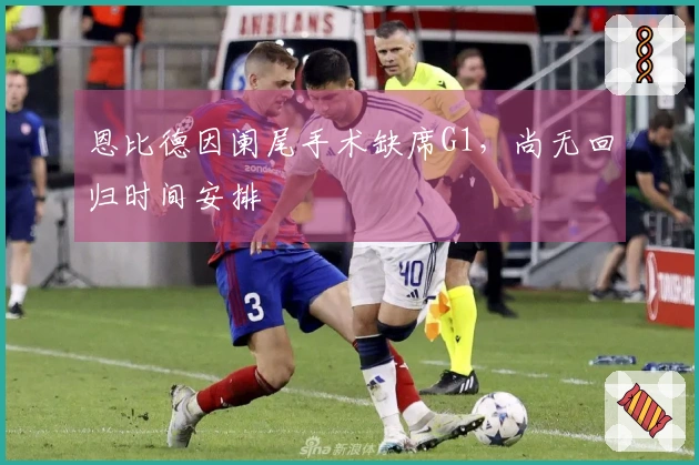 恩比德因阑尾手术缺席G1，尚无回归时间安排