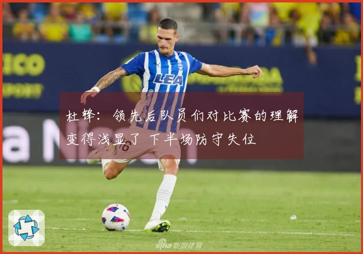 杜锋：领先后队员们对比赛的理解变得浅显了 下半场防守失位