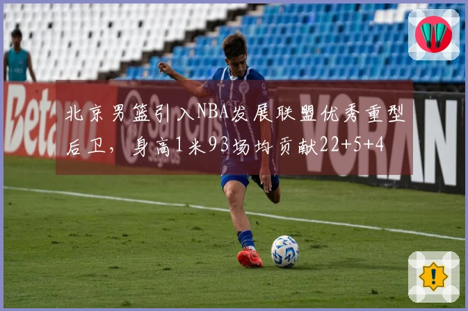 北京男篮引入NBA发展联盟优秀重型后卫，身高1米93场均贡献22+5+4