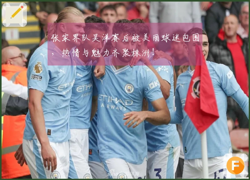 张家界队吴洋赛后被美丽球迷包围，热情与魅力齐聚株洲！