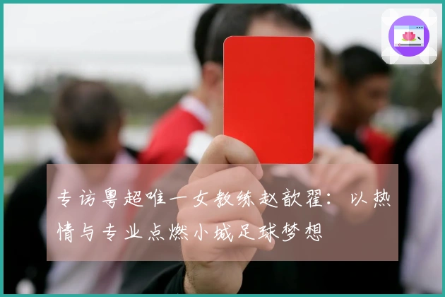 专访粤超唯一女教练赵歆翟：以热情与专业点燃小城足球梦想