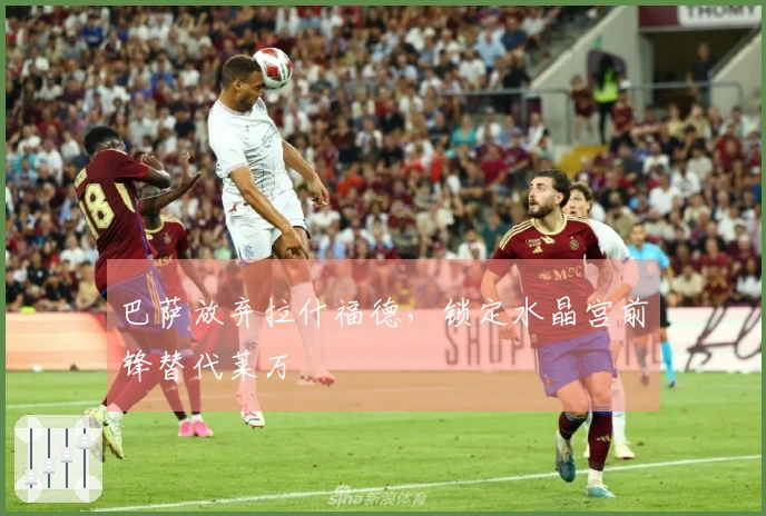 巴萨放弃拉什福德，锁定水晶宫前锋替代莱万