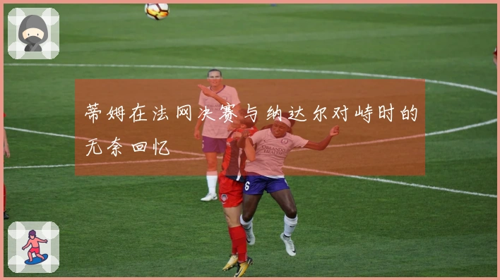 蒂姆在法网决赛与纳达尔对峙时的无奈回忆