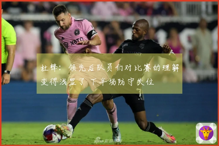 杜锋：领先后队员们对比赛的理解变得浅显了 下半场防守失位