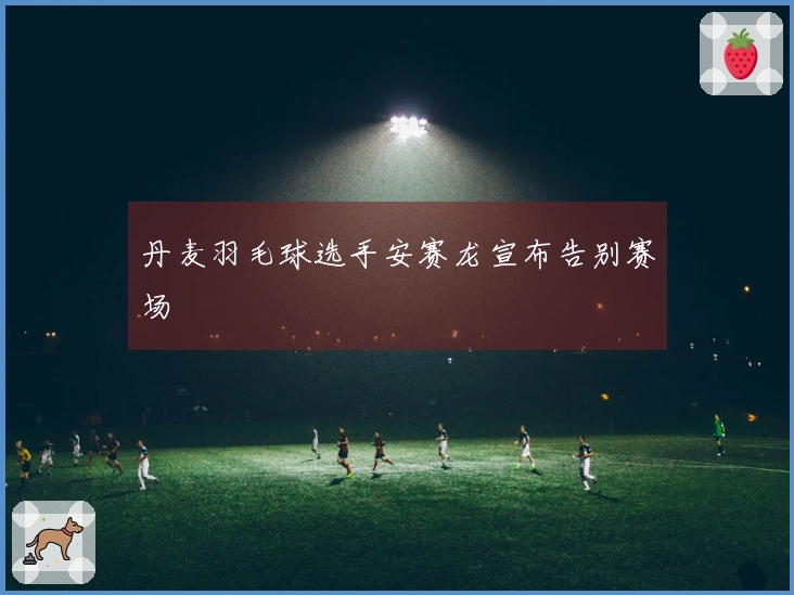 丹麦羽毛球选手安赛龙宣布告别赛场