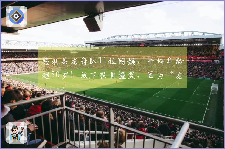 慈利县龙舟队11位阿姨，平均年龄超50岁！放下农具握桨，因为“龙舟是最爱”