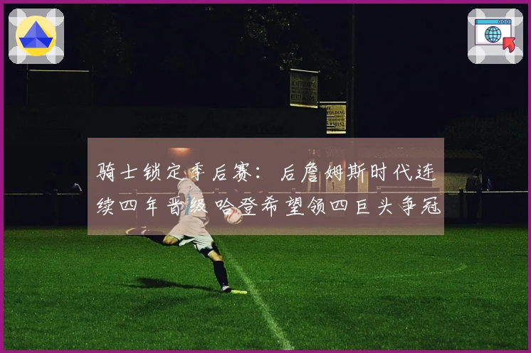 骑士锁定季后赛：后詹姆斯时代连续四年晋级 哈登希望领四巨头争冠