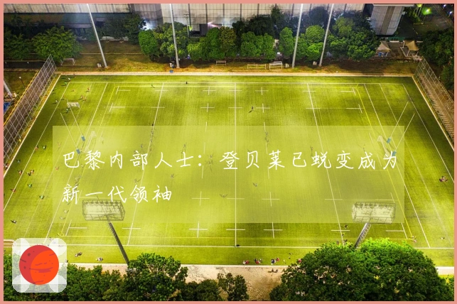 巴黎内部人士：登贝莱已蜕变成为新一代领袖