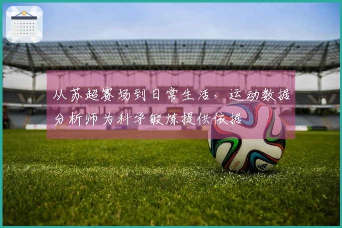 从苏超赛场到日常生活，运动数据分析师为科学锻炼提供依据