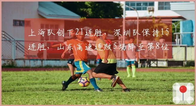 上海队创下21连胜，深圳队保持15连胜，山东高速连败5场降至第8位