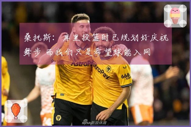 桑托斯：库里投篮时已规划好庆祝舞步 而我们只是希望球能入网