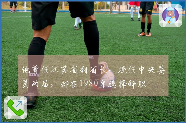 他曾任江苏省副省长，连任中央委员两届，却在1980年选择辞职