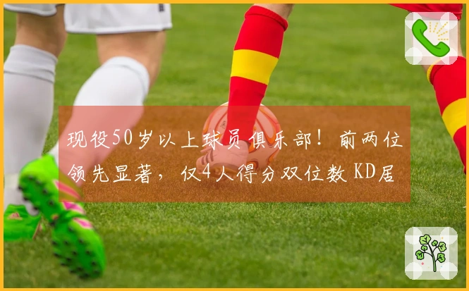 现役50岁以上球员俱乐部！前两位领先显著，仅4人得分双位数 KD居然不在前三位