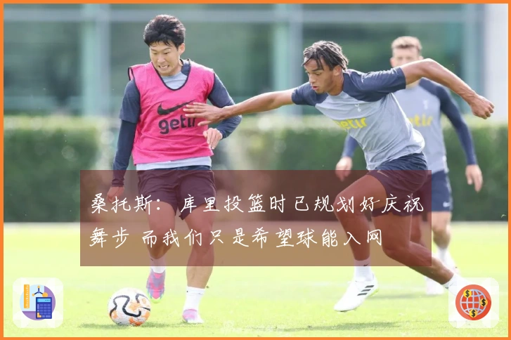 桑托斯：库里投篮时已规划好庆祝舞步 而我们只是希望球能入网