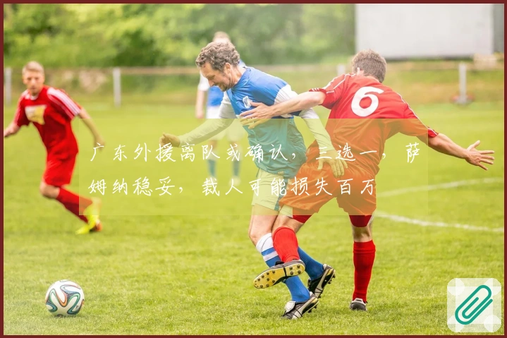 广东外援离队或确认，三选一，萨姆纳稳妥，裁人可能损失百万