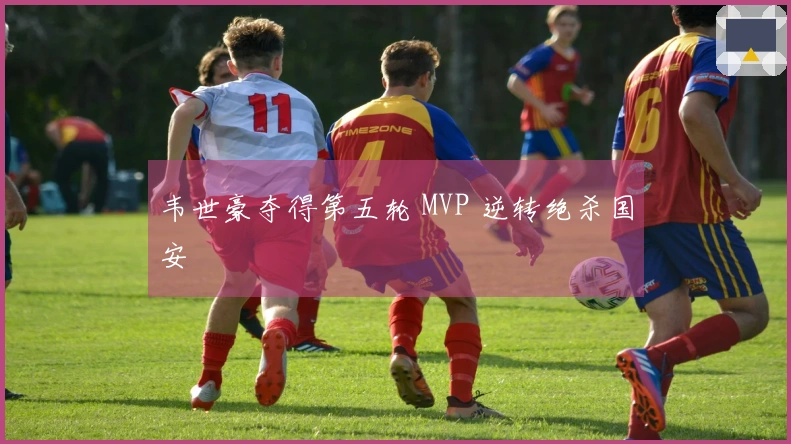 韦世豪夺得第五轮 MVP 逆转绝杀国安
